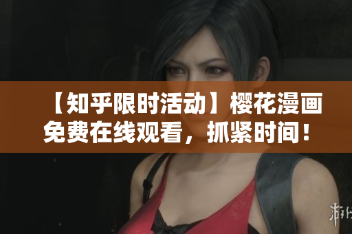 【知乎限时活动】樱花漫画免费在线观看，抓紧时间！
