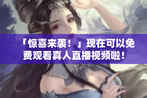 「惊喜来袭！」现在可以免费观看真人直播视频啦！