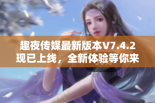 趣夜传媒最新版本V7.4.2现已上线，全新体验等你来！