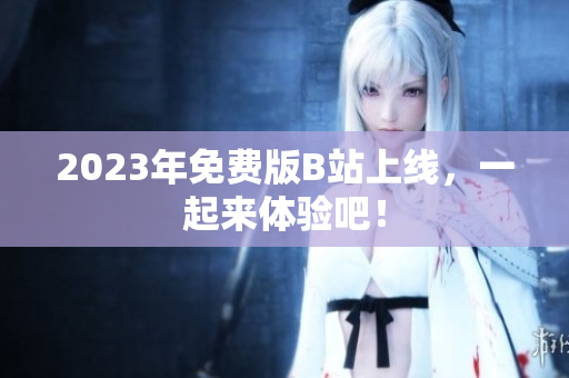 2023年免费版B站上线，一起来体验吧！
