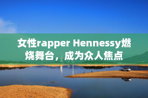 女性rapper Hennessy燃烧舞台，成为众人焦点