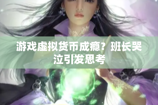 游戏虚拟货币成瘾？班长哭泣引发思考