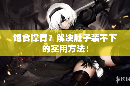 饱食撑胃？解决肚子装不下的实用方法！