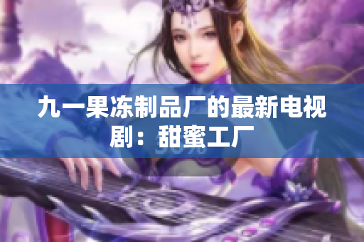 九一果冻制品厂的最新电视剧：甜蜜工厂