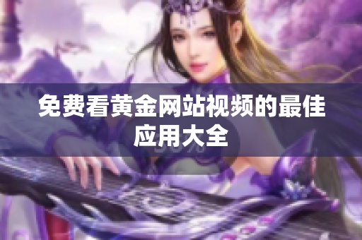 免费看黄金网站视频的最佳应用大全