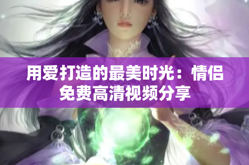 用爱打造的最美时光：情侣免费高清视频分享