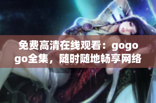 免费高清在线观看：gogogo全集，随时随地畅享网络大片
