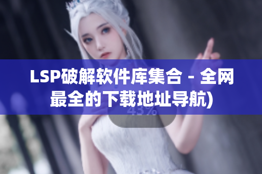 LSP破解软件库集合 - 全网最全的下载地址导航)