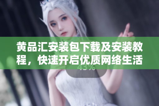 黄品汇安装包下载及安装教程，快速开启优质网络生活