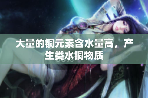 大量的铜元素含水量高，产生类水铜物质
