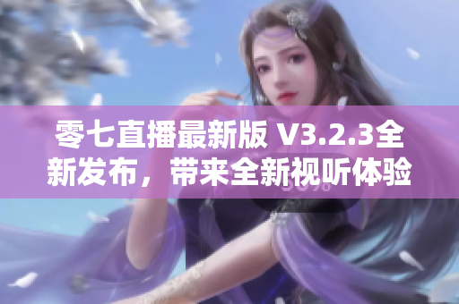 零七直播最新版 V3.2.3全新发布，带来全新视听体验
