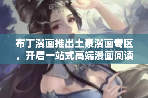 布丁漫画推出土豪漫画专区，开启一站式高端漫画阅读之旅！