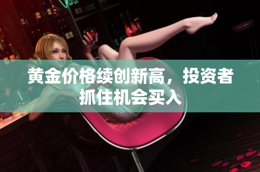 黄金价格续创新高，投资者抓住机会买入