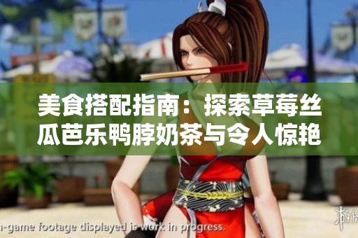 美食搭配指南：探索草莓丝瓜芭乐鸭脖奶茶与令人惊艳的食物搭配