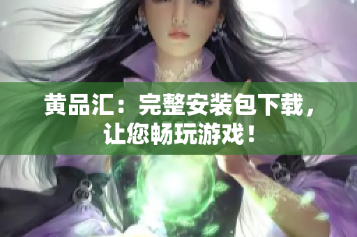 黄品汇：完整安装包下载，让您畅玩游戏！