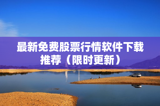 最新免费股票行情软件下载推荐（限时更新）