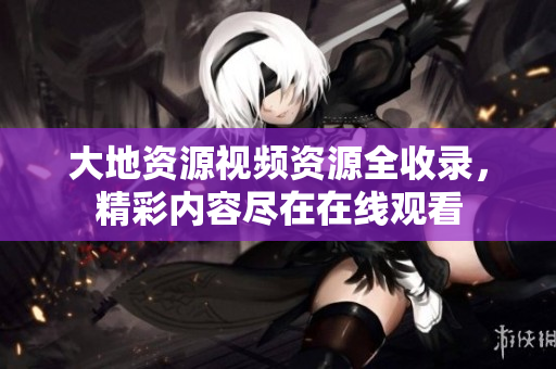 大地资源视频资源全收录，精彩内容尽在在线观看