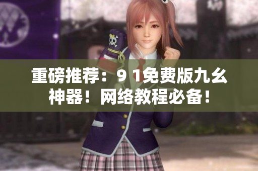 重磅推荐：9 1免费版九幺神器！网络教程必备！