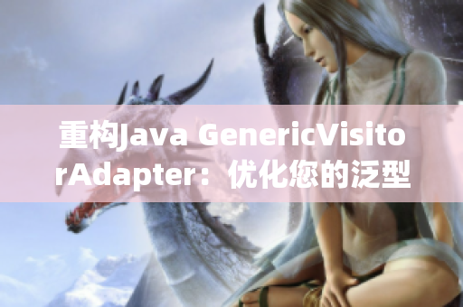 重构Java GenericVisitorAdapter：优化您的泛型访问器