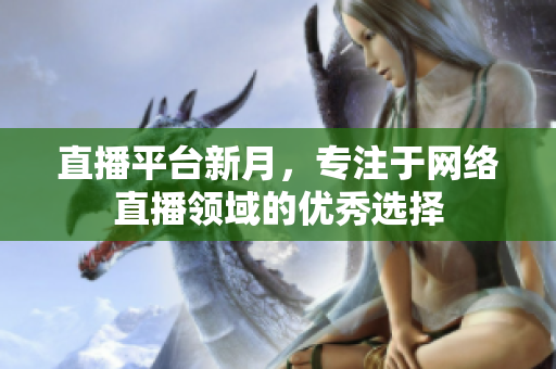 直播平台新月，专注于网络直播领域的优秀选择