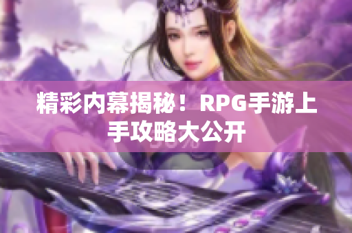 精彩内幕揭秘！RPG手游上手攻略大公开