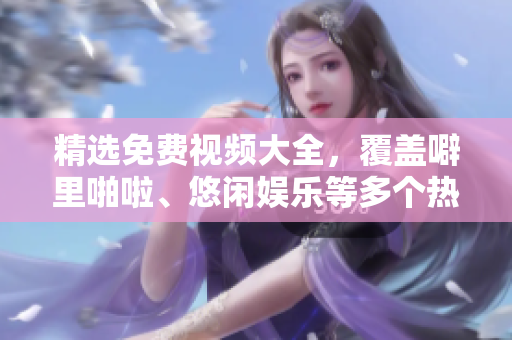 精选免费视频大全，覆盖噼里啪啦、悠闲娱乐等多个热门主题！