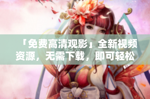 「免费高清观影」全新视频资源，无需下载，即可轻松欣赏！