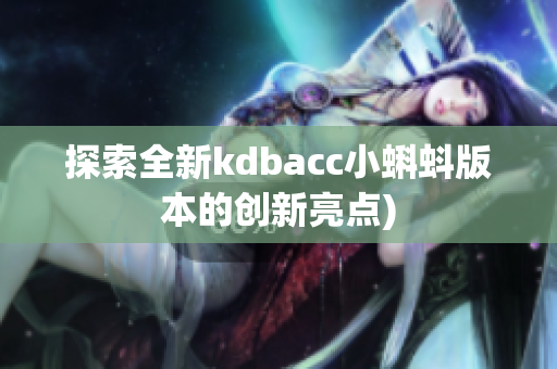 探索全新kdbacc小蝌蚪版本的创新亮点)