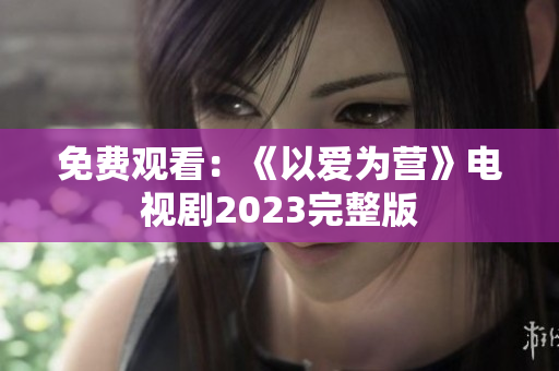 免费观看：《以爱为营》电视剧2023完整版