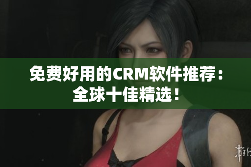 免费好用的CRM软件推荐：全球十佳精选！