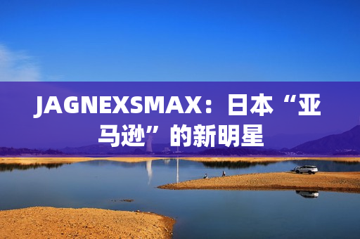 JAGNEXSMAX：日本“亚马逊”的新明星