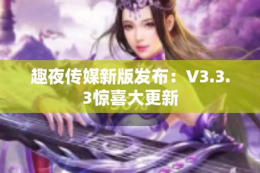 趣夜传媒新版发布：V3.3.3惊喜大更新