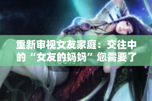 重新审视女友家庭：交往中的“女友的妈妈”您需要了解的8个方面。