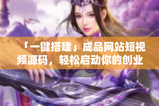 「一键搭建」成品网站短视频源码，轻松启动你的创业计划