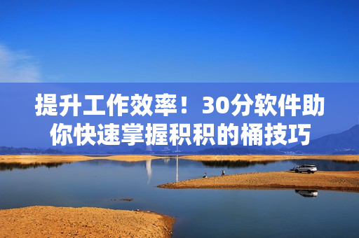 提升工作效率！30分软件助你快速掌握积积的桶技巧