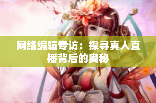 网络编辑专访：探寻真人直播背后的奥秘