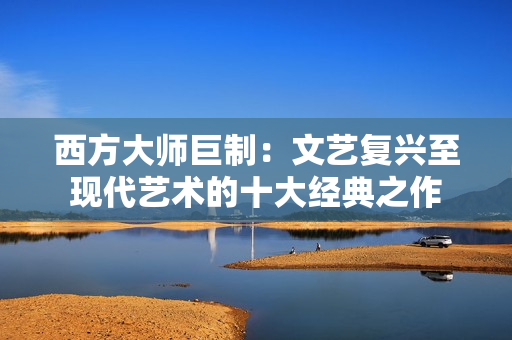 西方大师巨制：文艺复兴至现代艺术的十大经典之作