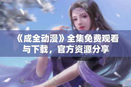 《成全动漫》全集免费观看与下载，官方资源分享