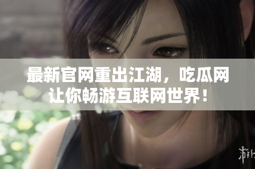 最新官网重出江湖，吃瓜网让你畅游互联网世界！