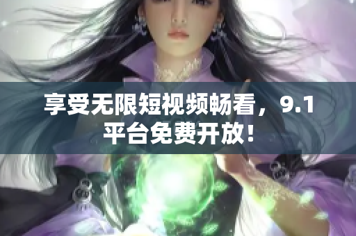 享受无限短视频畅看，9.1平台免费开放！
