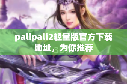 palipali2轻量版官方下载地址，为你推荐