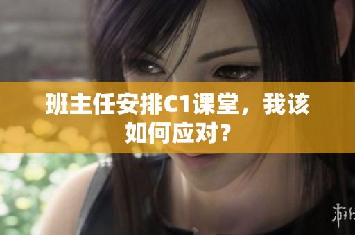 班主任安排C1课堂，我该如何应对？