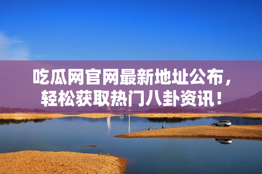 吃瓜网官网最新地址公布，轻松获取热门八卦资讯！