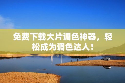 免费下载大片调色神器，轻松成为调色达人！