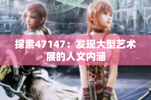 探索47147：发现大型艺术展的人文内涵