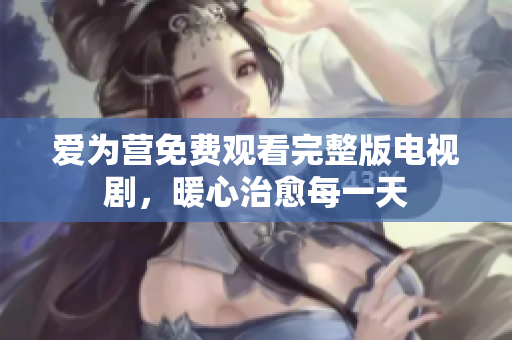 爱为营免费观看完整版电视剧，暖心治愈每一天