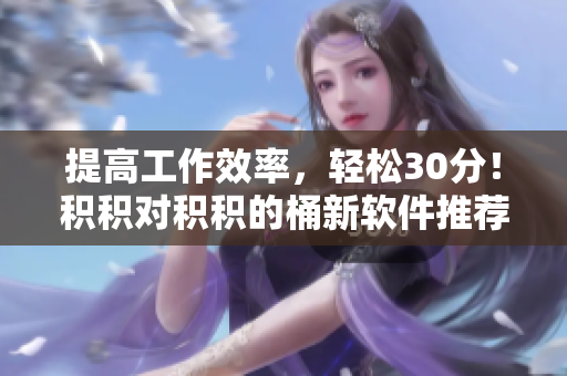提高工作效率，轻松30分！积积对积积的桶新软件推荐