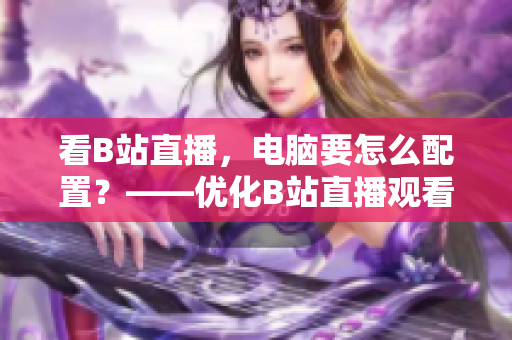 看B站直播，电脑要怎么配置？——优化B站直播观看体验