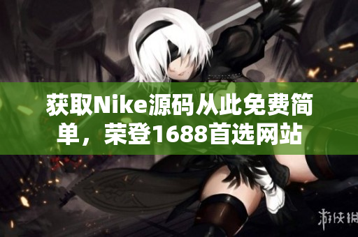 获取Nike源码从此免费简单，荣登1688首选网站