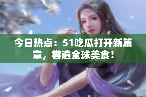 今日热点：51吃瓜打开新篇章，尝遍全球美食！